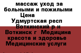 массаж,уход за больными и пожилыми › Цена ­ 500-... - Удмуртская респ., Воткинский р-н, Воткинск г. Медицина, красота и здоровье » Медицинские услуги   